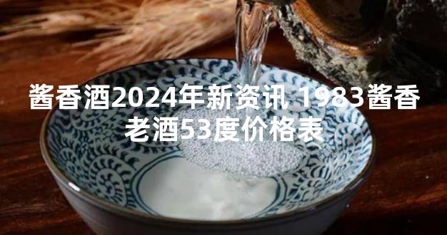 酱香酒2024年新资讯 1983酱香老酒53度价格表